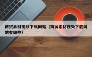 新沂商贸素材视频下载网站（商贸素材视频下载网站有哪些）