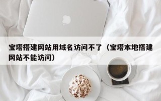 新沂宝塔搭建网站用域名访问不了（宝塔本地搭建网站不能访问）
