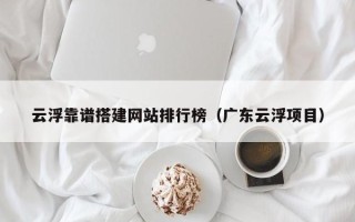 新沂云浮靠谱搭建网站排行榜（广东云浮项目）