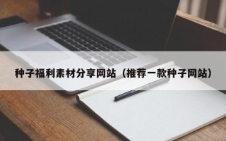 新沂种子福利素材分享网站（推荐一款种子网站）
