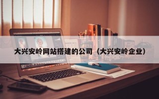 新沂大兴安岭网站搭建的公司（大兴安岭企业）