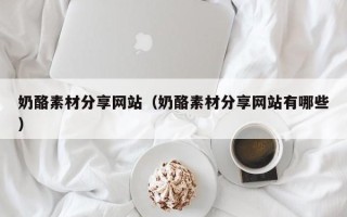 新沂奶酪素材分享网站（奶酪素材分享网站有哪些）