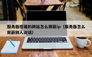 新沂服务器搭建的网站怎么屏蔽ip（服务器怎么屏蔽别人说话）