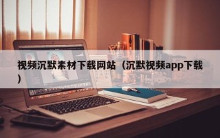 新沂视频沉默素材下载网站（沉默视频app下载）