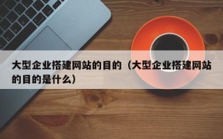 新沂大型企业搭建网站的目的（大型企业搭建网站的目的是什么）