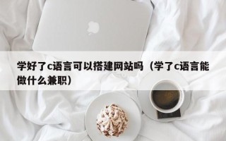 新沂学好了c语言可以搭建网站吗（学了c语言能做什么兼职）