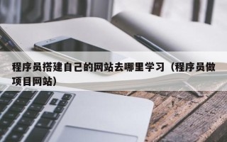 新沂程序员搭建自己的网站去哪里学习（程序员做项目网站）